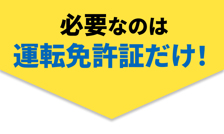 必要なのは運転免許証だけ！