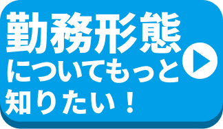 勤務形態についてもっと知りたい！