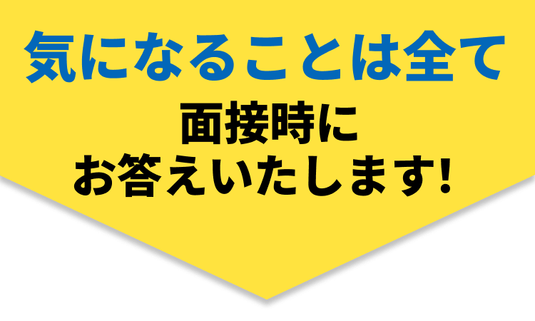 気になることは全て面接時にお答えいたします！