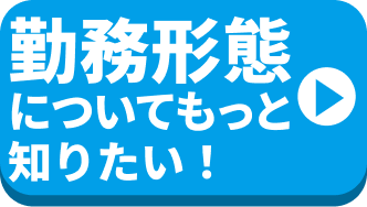 勤務形態についてもっと知りたい！
