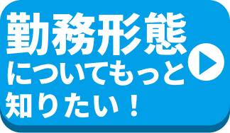 勤務形態についてもっと知りたい！