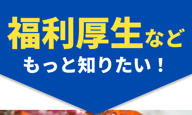 福利厚生などもっと知りたい！